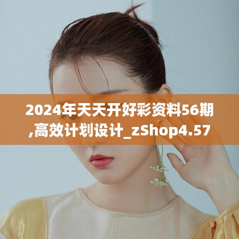 2024年天天开好彩资料56期,高效计划设计_zShop4.574