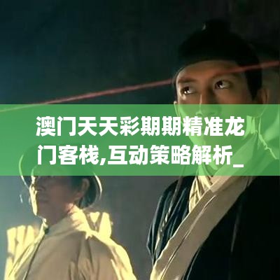 澳门天天彩期期精准龙门客栈,互动策略解析_开发版3.605