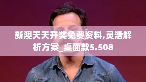 新澳天天开奖免费资料,灵活解析方案_桌面款5.508