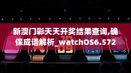 新澳门彩天天开奖结果查询,确保成语解析_watchOS6.572