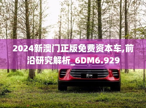 2024新澳门正版免费资本车,前沿研究解析_6DM6.929