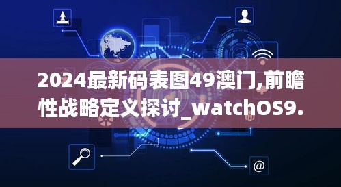 2024最新码表图49澳门,前瞻性战略定义探讨_watchOS9.407