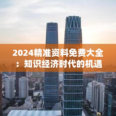 2024精准资料免费大全：知识经济时代的机遇之窗