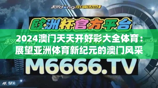 2024澳门天天开好彩大全体育：展望亚洲体育新纪元的澳门风采