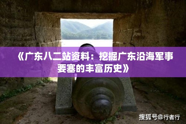 《广东八二站资料：挖掘广东沿海军事要塞的丰富历史》