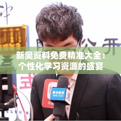 新奥资料免费精准大全：个性化学习资源的盛宴