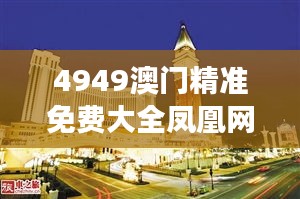 4949澳门精准免费大全凤凰网9626：澳门凤凰资讯的高效整合