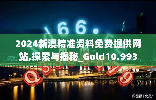 2024新澳精准资料免费提供网站,探索与揭秘_Gold10.993