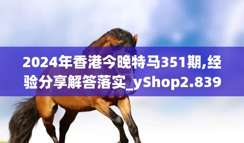 2024年香港今晚特马351期,经验分享解答落实_yShop2.839