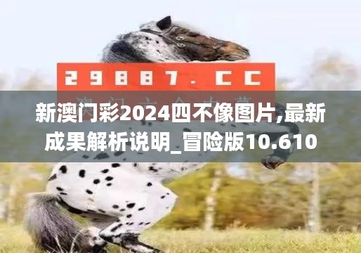 新澳门彩2024四不像图片,最新成果解析说明_冒险版10.610